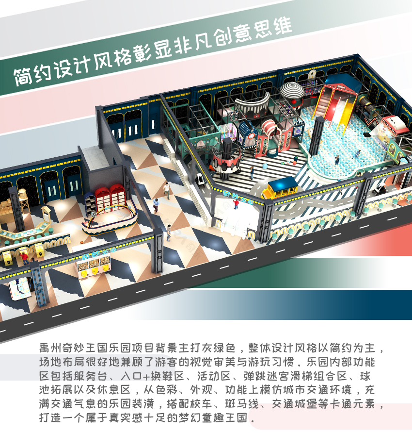 禹州奇妙王國樂園項目背景主打灰綠色，整體設(shè)計風(fēng)格以簡約為主，場地布局很好地兼顧了游客的視覺審美與游玩習(xí)慣。樂園內(nèi)部功能區(qū)包括服務(wù)臺、入口+換鞋區(qū)、活動區(qū)、彈跳迷宮滑梯組合區(qū)、球池拓展以及休息區(qū)，從色彩、外觀、功能上模仿城市交通環(huán)境，充滿交通氣息的樂園裝潢，搭配校車、斑馬線、交通城堡等卡通元素，打造一個屬于真實感十足的夢幻童趣王國。